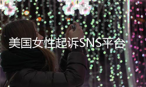 美国迷中起诉S平台巨头 让孩女性毒专门子沉设计