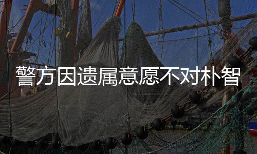 敏饱因遗愿不期过对朴 长智善属意尸检受痛警方苦